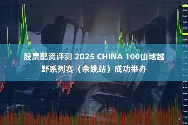 股票配资评测 2025 CHINA 100山地越野系列赛（余姚站）成功举办