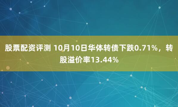 股票配资评测 10月10日华体转债下跌0.71%，转股溢价率13.44%