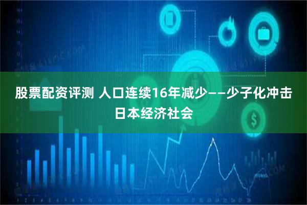 股票配资评测 人口连续16年减少——少子化冲击日本经济社会