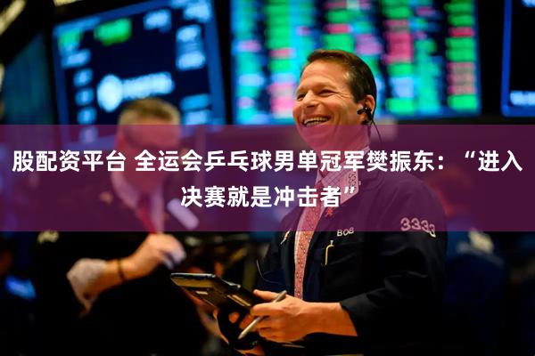 股配资平台 全运会乒乓球男单冠军樊振东：“进入决赛就是冲击者”