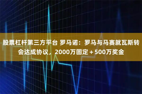 股票杠杆第三方平台 罗马诺：罗马与马赛就瓦斯转会达成协议，2000万固定＋500万奖金