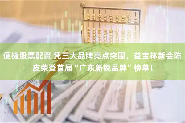 便捷股票配资 凭三大品牌亮点突围，益宝林新会陈皮荣登首届“广东新锐品牌”榜单！