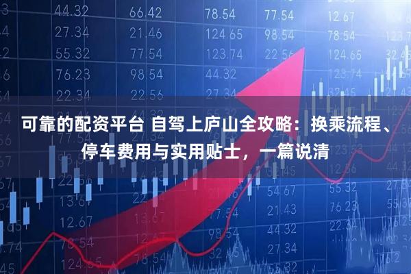 可靠的配资平台 自驾上庐山全攻略：换乘流程、停车费用与实用贴士，一篇说清