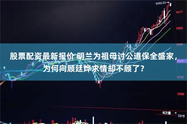 股票配资最新报价 明兰为祖母讨公道保全盛家，为何向顾廷烨求情却不顾了？