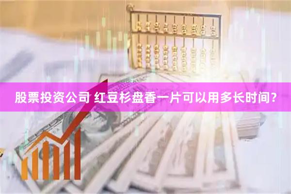 股票投资公司 红豆杉盘香一片可以用多长时间？